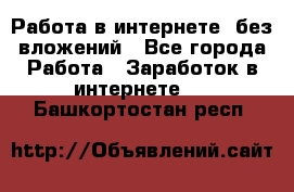 Работа в интернете, без вложений - Все города Работа » Заработок в интернете   . Башкортостан респ.